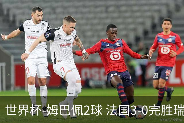 世界杯-姆巴佩2球 法国3-0完胜瑞典将战巴拉圭