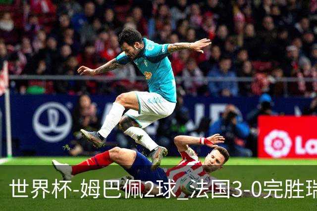世界杯-姆巴佩2球 法国3-0完胜瑞典将战巴拉圭