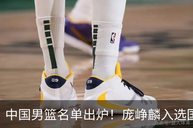 中国男篮名单出炉！庞峥麟入选国家队，他凭什么能挤掉程帅澎？