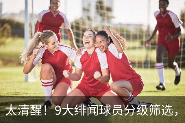 太清醒！9大绯闻球员分级筛选，阿森纳夏窗暗藏佛系玄机