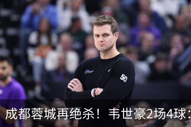 成都蓉城再绝杀！韦世豪2场4球：赛后获前英超锋霸特别认可