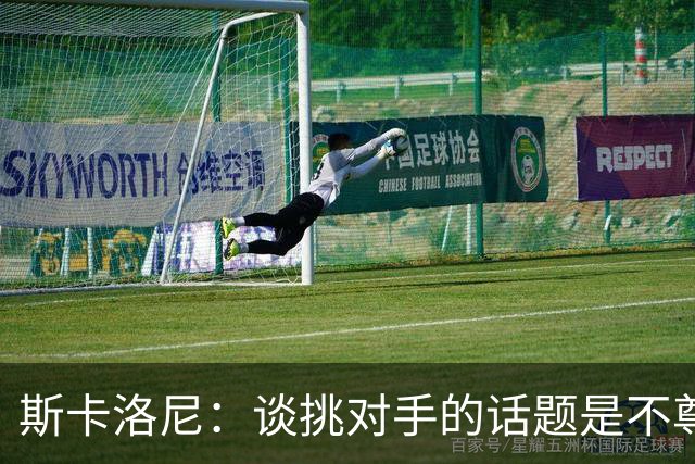 斯卡洛尼：谈挑对手的话题是不尊重 平时我习惯进球场先迈右脚