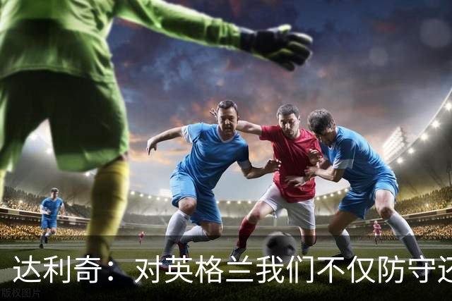 达利奇：对英格兰我们不仅防守还会进攻 之前两届的成功已是历史