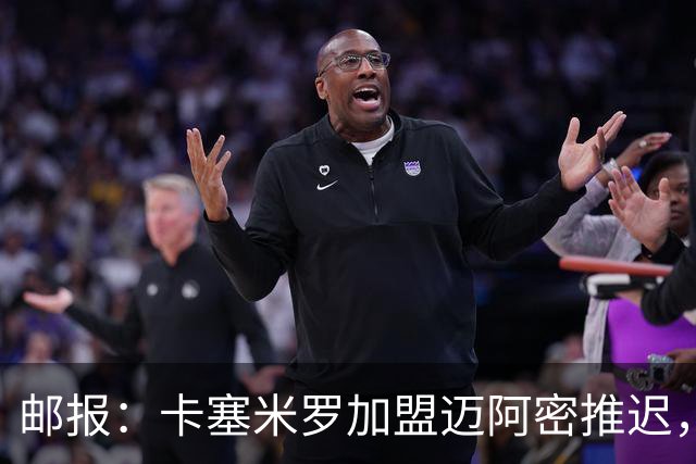 邮报：卡塞米罗加盟迈阿密推迟，洛杉矶银河索要100万美元补偿