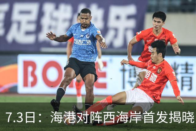 7.3日：海港对阵西海岸首发揭晓，国足新秀镇守后防五外援领军刘祝润冲锋